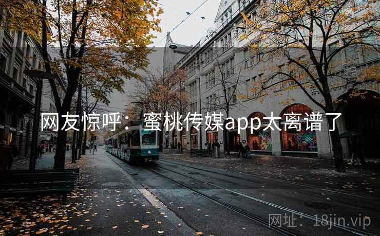 网友惊呼：蜜桃传媒app太离谱了