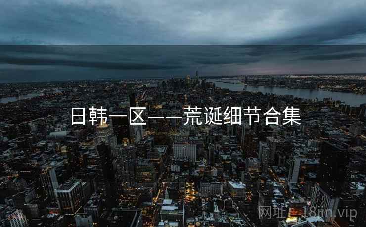 日韩一区——荒诞细节合集