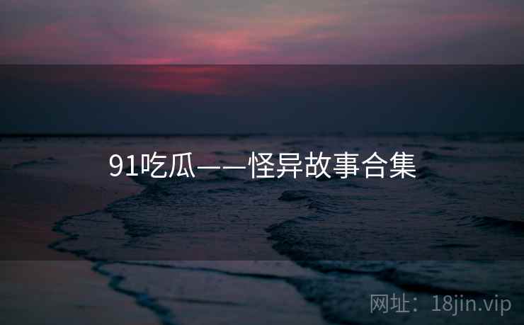 91吃瓜——怪异故事合集