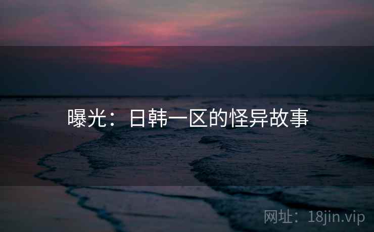 曝光：日韩一区的怪异故事