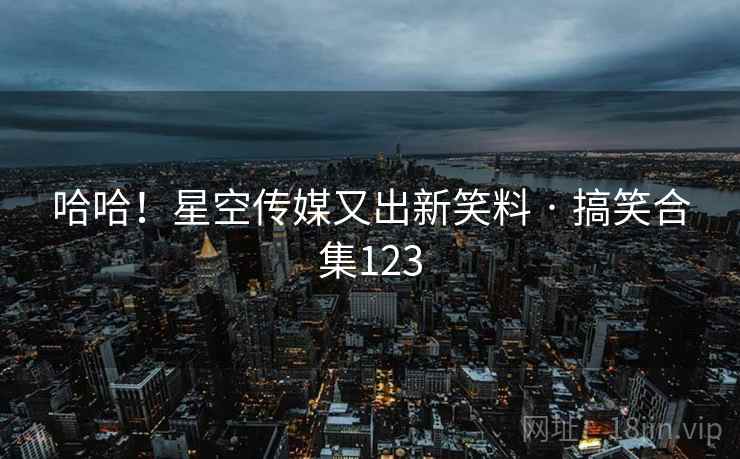 哈哈！星空传媒又出新笑料 · 搞笑合集123